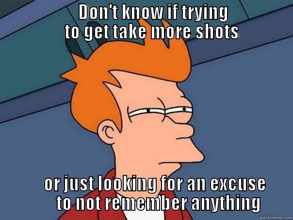                        DON'T KNOW IF TRYING                       TO GET TAKE MORE SHOTS       OR JUST LOOKING FOR AN EXCUSE         TO NOT REMEMBER ANYTHING Futurama Fry