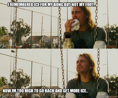 I remembered ice for my bong but not my foot..  now Im too high to go back and get more ice..   First World Stoner Problems