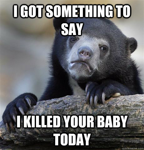 I got something to say I killed your baby today - I got something to say I killed your baby today  Confession Bear