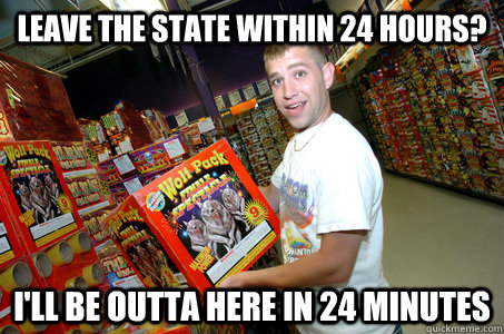 Leave the state within 24 hours? i'll be outta here in 24 minutes - Leave the state within 24 hours? i'll be outta here in 24 minutes  Shit Fireworks Customers Say