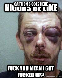 Niggas be like fuck you mean i got fucked up? Caption 3 goes here  Niggas be like