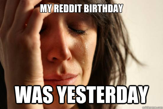 My reddit birthday was yesterday  First World Problems