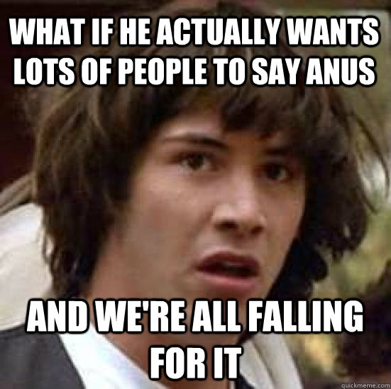what if he actually wants lots of people to say anus And we're all falling for it  conspiracy keanu