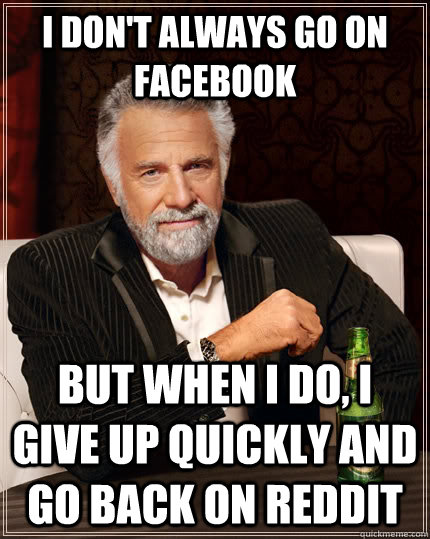 I don't always go on Facebook but when I do, I give up quickly and go back on reddit  The Most Interesting Man In The World