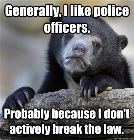 Generally, I like police officers. Probably because I don't actively break the law.  Confession Bear
