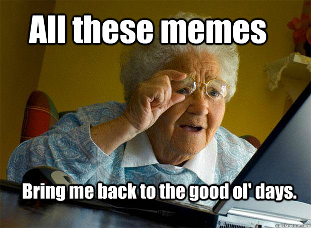 All these memes Bring me back to the good ol' days.  Grandma finds the Internet