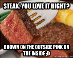 Steak. You love it right? Brown on the outside pink on the inside ;D  Black pussy
