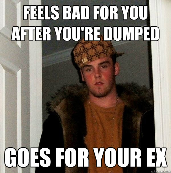 feels bad for you after you're dumped goes for your ex  Scumbag Steve