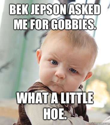 Bek jepson Asked me for Gobbies.  What a little hoe.  - Bek jepson Asked me for Gobbies.  What a little hoe.   skeptical baby