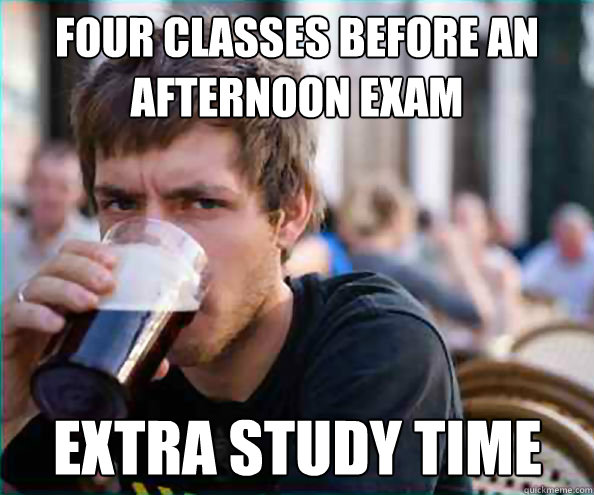 Four classes before an afternoon exam Extra study time  Lazy College Senior