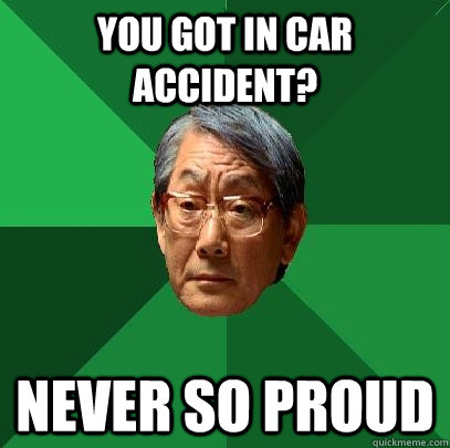 You got in car accident? Never so proud  High Expectations Asian Father