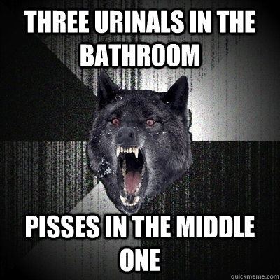 three urinals in the bathroom pisses in the middle one  Insanity Wolf