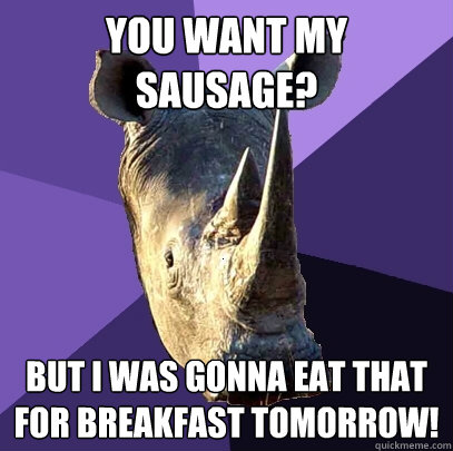 you want my sausage? but i was gonna eat that for breakfast tomorrow!  Sexually Oblivious Rhino