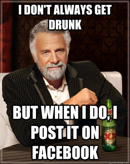 I don't always get drunk but when I do, I post it on facebook  The Most Interesting Man In The World
