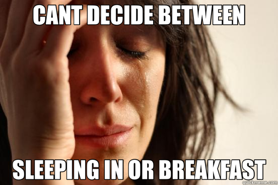 CANT DECIDE BETWEEN SLEEPING IN OR BREAKFAST  First World Problems