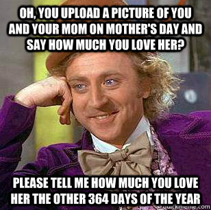oh, you upload a picture of you and your mom on mother's day and say how much you love her? please tell me how much you love her the other 364 days of the year - oh, you upload a picture of you and your mom on mother's day and say how much you love her? please tell me how much you love her the other 364 days of the year  Misc