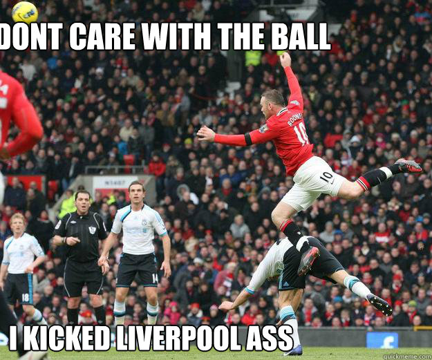 dont care with the ball i kicked liverpool ass  