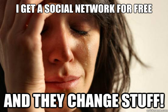 i get a social network for free and they change stuff!  First World Problems