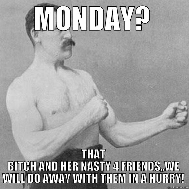 MONDAY? THAT BITCH AND HER NASTY 4 FRIENDS,,WE WILL DO AWAY WITH THEM IN A HURRY! overly manly man