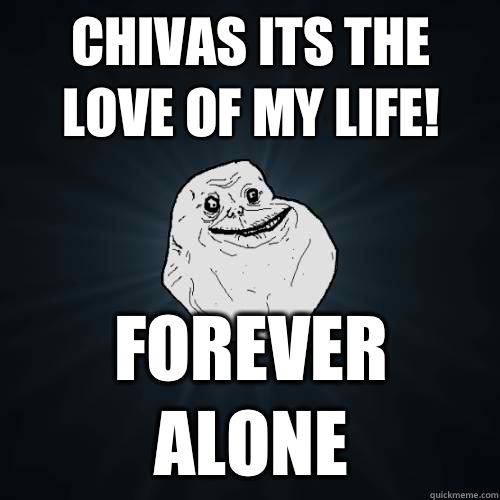 Chivas its the love of my life! FOREVER ALONE  Forever Alone
