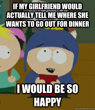 if my girlfriend would actually tell me where she wants to go out for dinner I would be so happy  