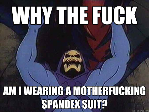 why the fuck am i wearing a motherfucking spandex suit?  