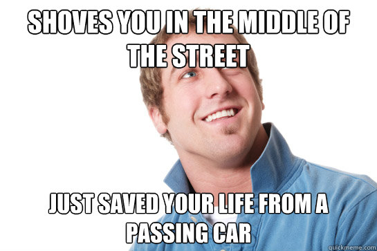 shoves you in the middle of the street just saved your life from a passing car  Misunderstood D-Bag
