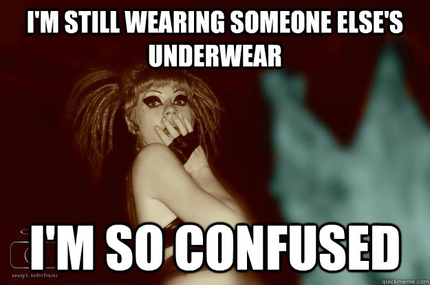 i'm still wearing someone else's underwear i'm so confused  
