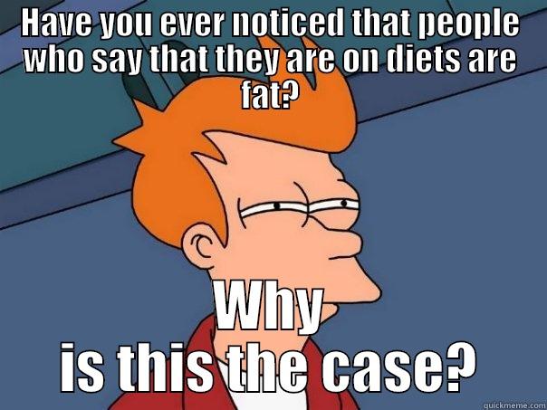 HAVE YOU EVER NOTICED THAT PEOPLE WHO SAY THAT THEY ARE ON DIETS ARE FAT? WHY IS THIS THE CASE? Futurama Fry