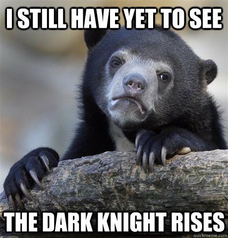 I still have yet to see the dark knight rises  Confession Bear