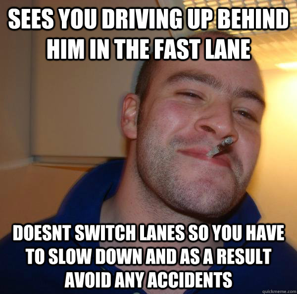 Sees you driving up behind him in the fast lane Doesnt switch lanes so you have to slow down and as a result avoid any accidents - Sees you driving up behind him in the fast lane Doesnt switch lanes so you have to slow down and as a result avoid any accidents  Misc