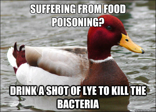 Suffering from food poisoning?  
 Drink a shot of lye to kill the bacteria - Suffering from food poisoning?  
 Drink a shot of lye to kill the bacteria  Malicious Advice Mallard