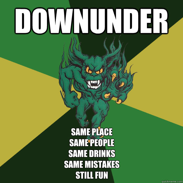 Downunder same place
same people
same drinks
same mistakes
still fun  Green Terror