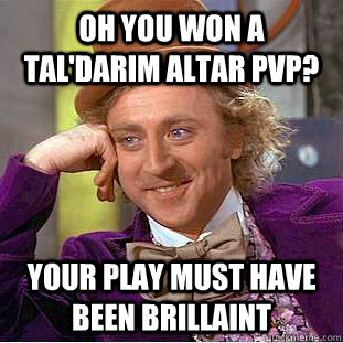 oh you won a tal'darim altar pvp? Your play must have been brillaint  Condescending Wonka