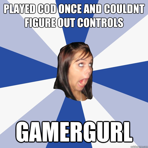 played cod once and couldnt figure out controls gamergurl  Annoying Facebook Girl