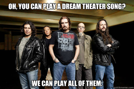 Oh, you can play a dream theater song? We can play all of them.  
