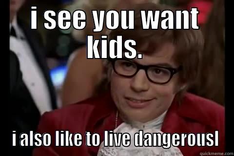 I SEE YOU WANT KIDS. I ALSO LIKE TO LIVE DANGEROUSLY Dangerously - Austin Powers