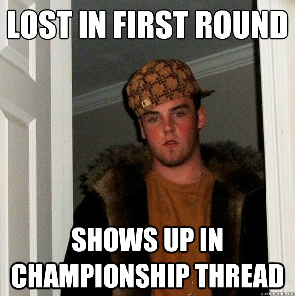 Lost in first round Shows up in Championship thread - Lost in first round Shows up in Championship thread  Scumbag Steve