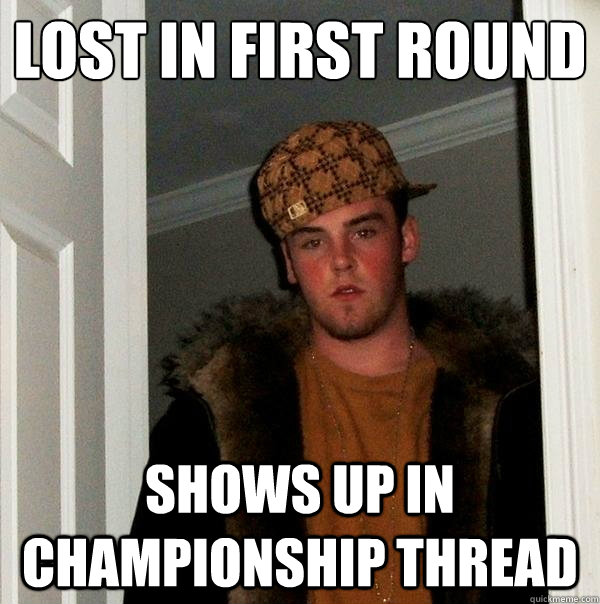 Lost in first round Shows up in Championship thread  Scumbag Steve