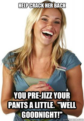 Help crack her back you pre-jizz your pants a little.  