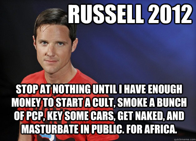 Russell 2012 Stop at nothing until I have enough money to start a cult, smoke a bunch of PCP, Key some cars, get naked, and masturbate in public. For Africa.  