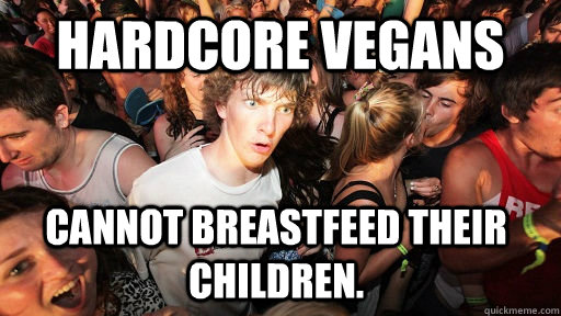 Hardcore Vegans cannot breastfeed their children.  Sudden Clarity Clarence
