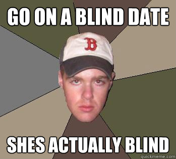 Go on a blind date shes actually blind  