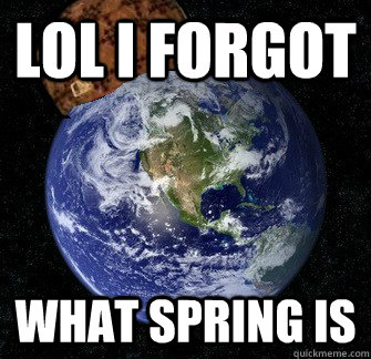 Lol i forgot what spring is  Scumbag Earth