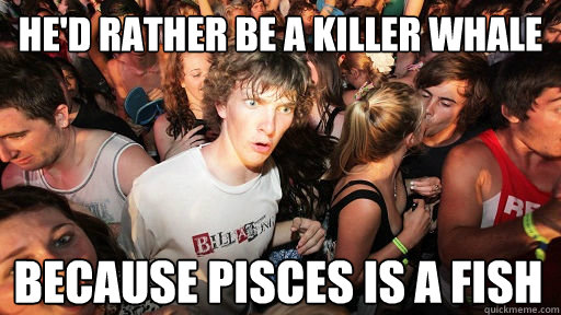 He'd rather be a killer whale because pisces is a fish  Sudden Clarity Clarence