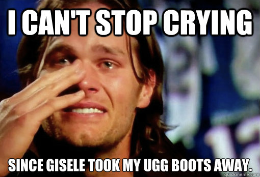 I can't stop crying since gisele took my ugg boots away.  Crying Tom Brady