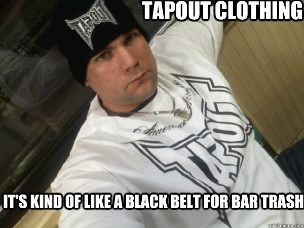 tapout clothing it's kind of like a black belt for bar trash  tapout