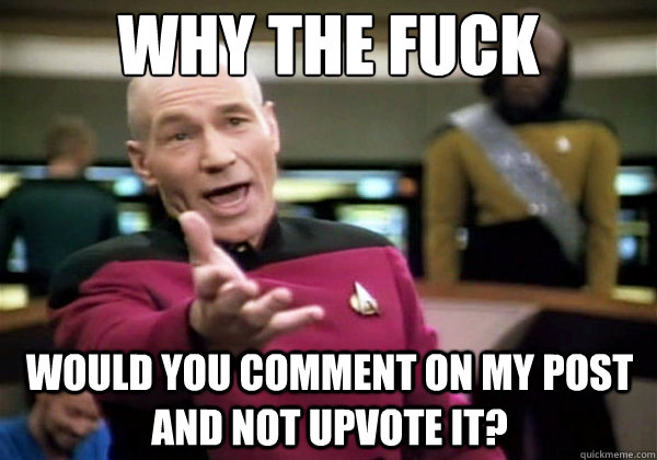 Why the fuck would you comment on my post and not upvote it?  Why The Fuck Picard