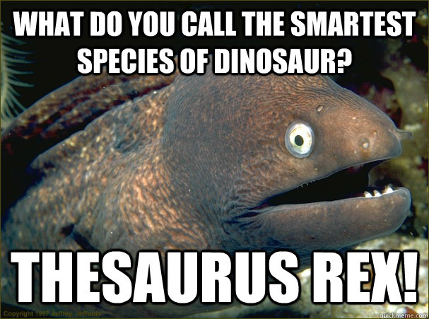 What do you call the smartest species of dinosaur? Thesaurus Rex!  Bad Joke Eel