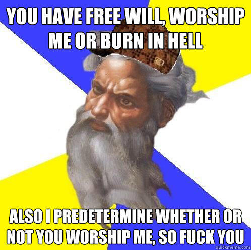 you have free will, worship me or burn in hell also i predetermine whether or not you worship me, so fuck you  Scumbag Advice God